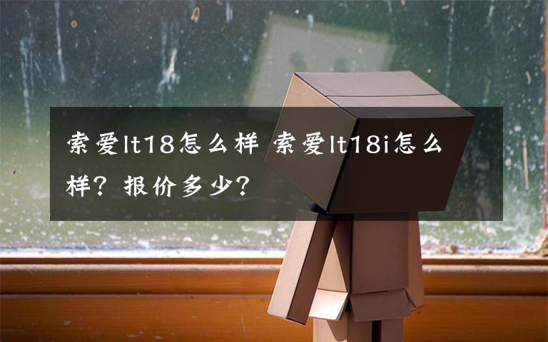 索爱lt18怎么样 索爱lt18i怎么样？报价多少？