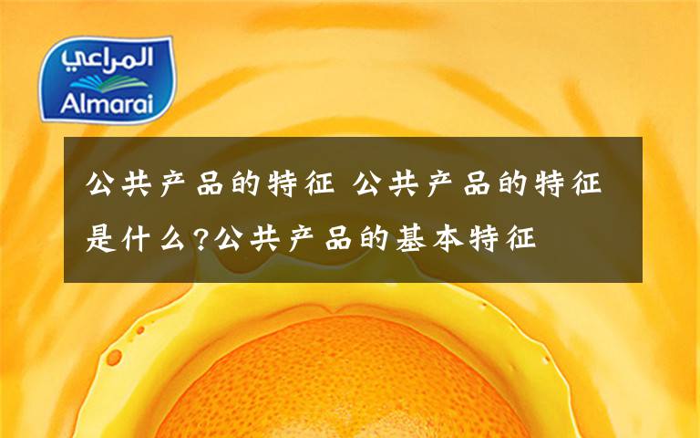 公共产品的特征 公共产品的特征是什么?公共产品的基本特征文章配图