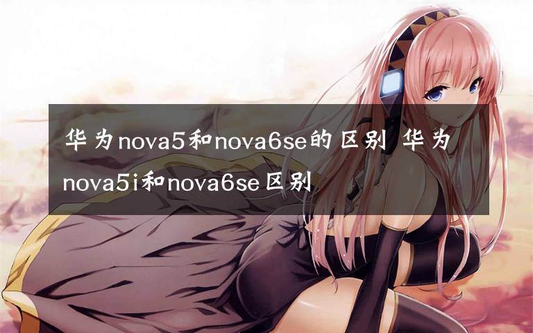 华为nova5和nova6se的区别 华为nova5i和nova6se区别