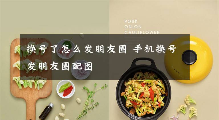 换号了怎么发朋友圈 手机换号发朋友圈配图文章配图