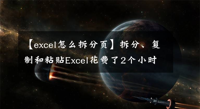 【excel怎么拆分页】拆分、复制和粘贴Excel花费了2个小时，同事用鼠标点击2分钟进行处理文章配图