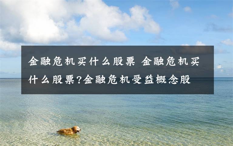 金融危机买什么股票 金融危机买什么股票?金融危机受益概念股文章配图