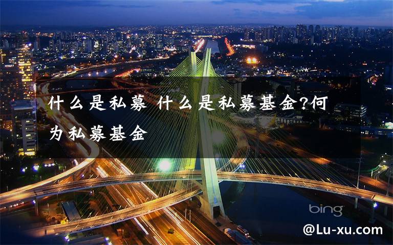 什么是私募 什么是私募基金?何为私募基金文章配图