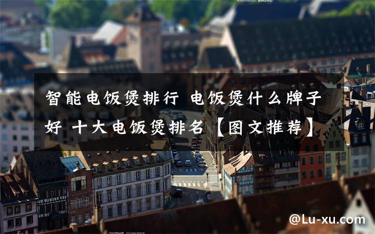 智能电饭煲排行 电饭煲什么牌子好 十大电饭煲排名【图文推荐】文章配图