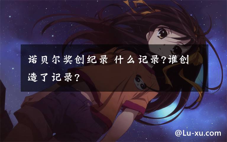 诺贝尔奖创纪录 什么记录?谁创造了记录?