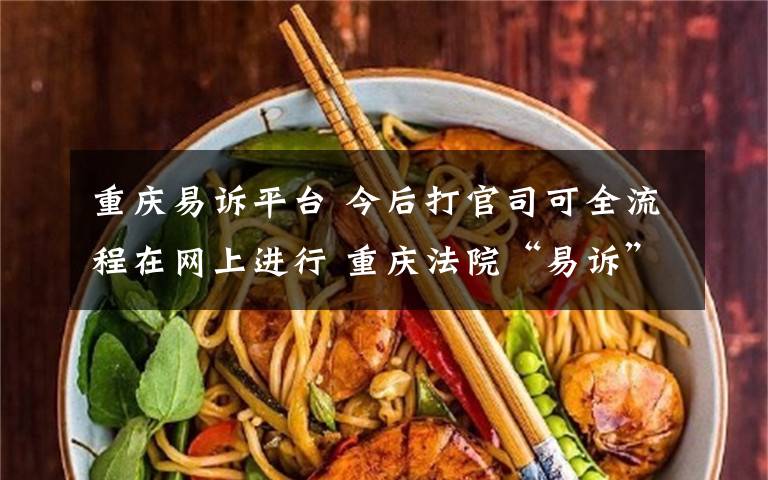 重庆易诉平台 今后打官司可全流程在网上进行 重庆法院“易诉”平台开通文章配图