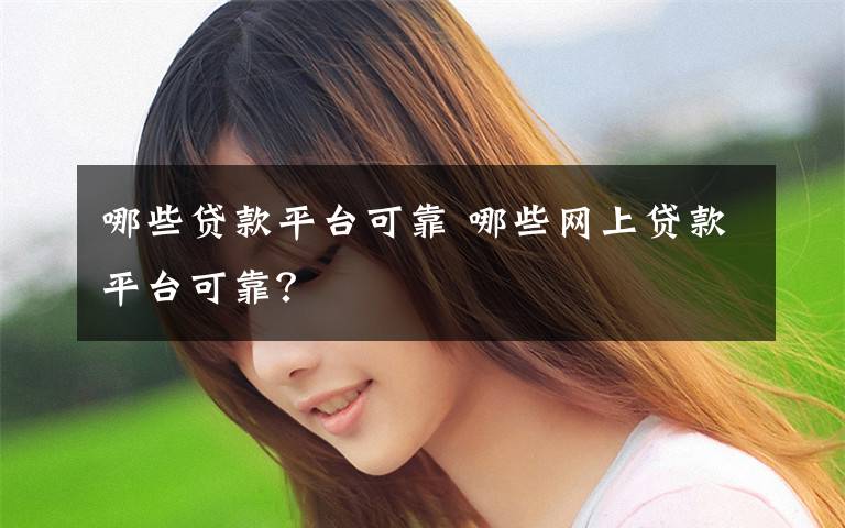 哪些贷款平台可靠 哪些网上贷款平台可靠？文章配图