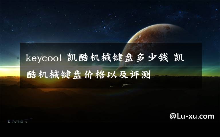 keycool 凯酷机械键盘多少钱 凯酷机械键盘价格以及评测文章配图