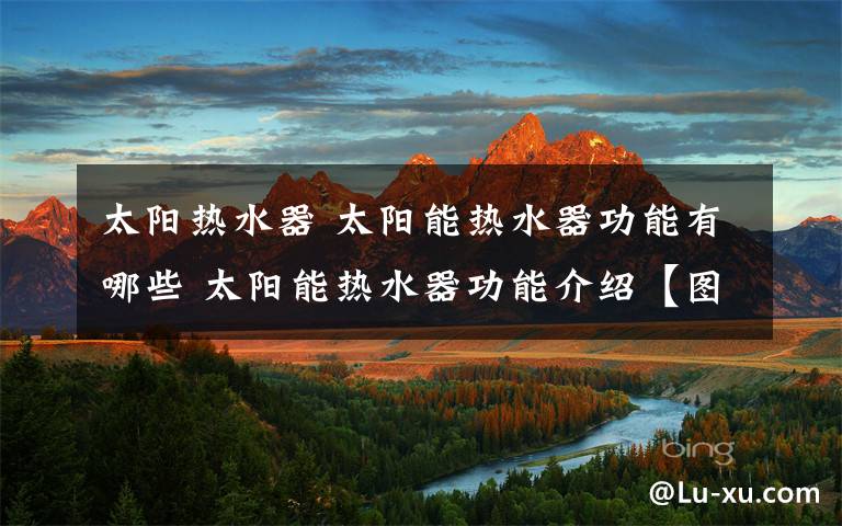 太阳热水器 太阳能热水器功能有哪些 太阳能热水器功能介绍【图解】文章配图