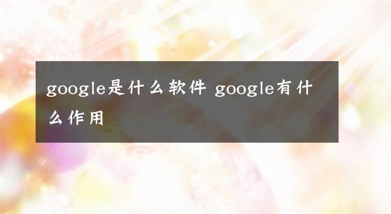 google是什么软件 google有什么作用