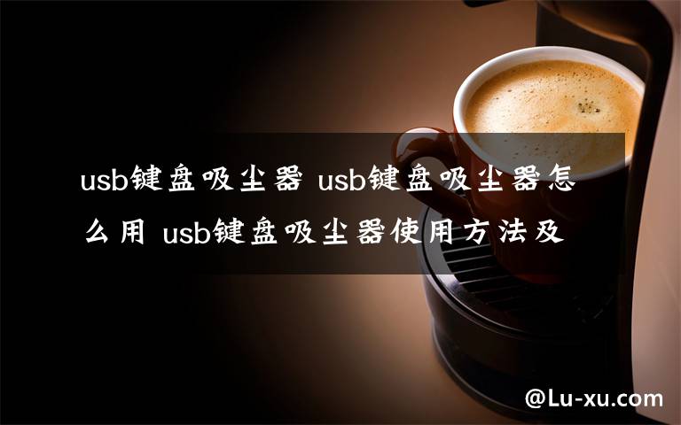 usb键盘吸尘器 usb键盘吸尘器怎么用 usb键盘吸尘器使用方法及选购技巧文章配图