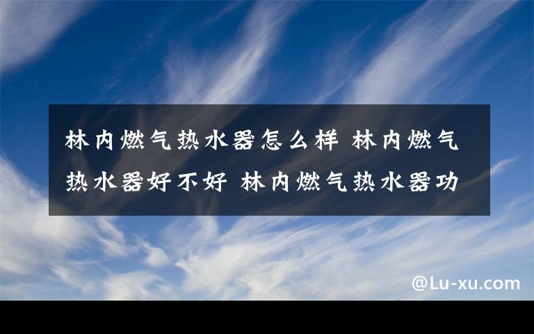 林内燃气热水器怎么样 林内燃气热水器好不好 林内燃气热水器功能介绍【详解】