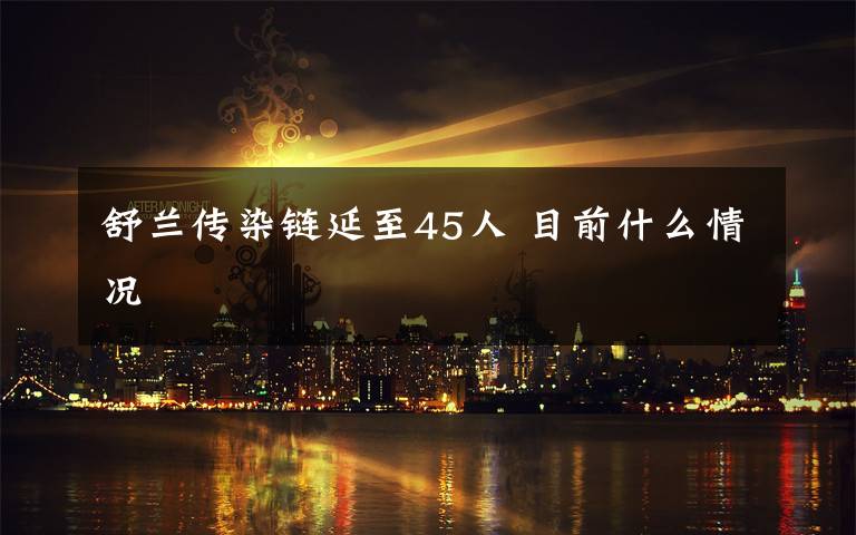 舒兰传染链延至45人 目前什么情况文章配图