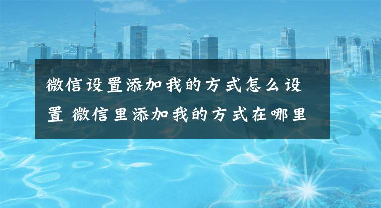 微信设置添加我的方式怎么设置 微信里添加我的方式在哪里设置文章配图