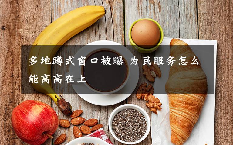 多地蹲式窗口被曝 为民服务怎么能高高在上文章配图