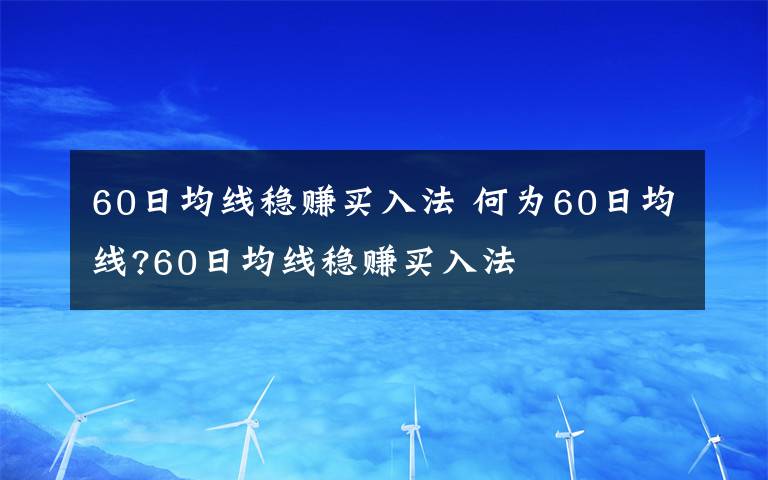 60日均线稳赚买入法 何为60日均线?60日均线稳赚买入法文章配图