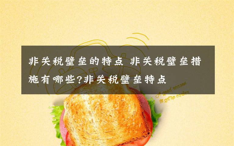 非关税壁垒的特点 非关税壁垒措施有哪些?非关税壁垒特点文章配图