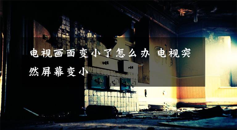 电视画面变小了怎么办 电视突然屏幕变小文章配图