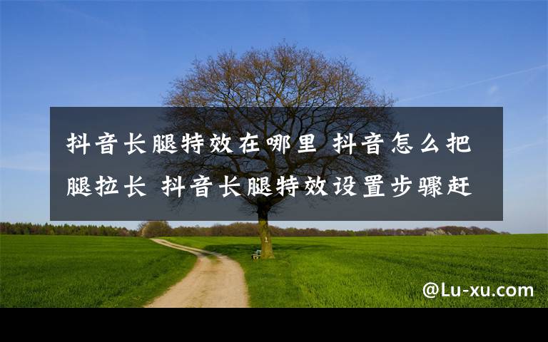 抖音长腿特效在哪里 抖音怎么把腿拉长 抖音长腿特效设置步骤赶紧来学！文章配图