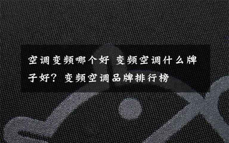 空调变频哪个好 变频空调什么牌子好？变频空调品牌排行榜文章配图