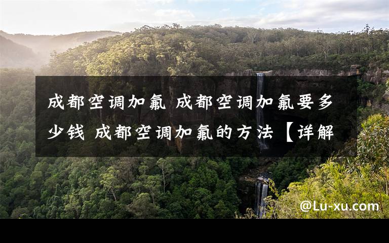 成都空调加氟 成都空调加氟要多少钱 成都空调加氟的方法【详解】文章配图