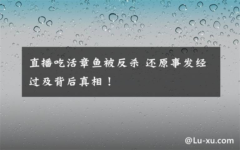 直播吃活章鱼被反杀 还原事发经过及背后真相！文章配图