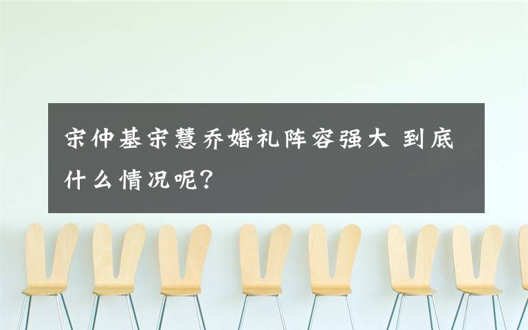 宋仲基宋慧乔婚礼阵容强大 到底什么情况呢？文章配图