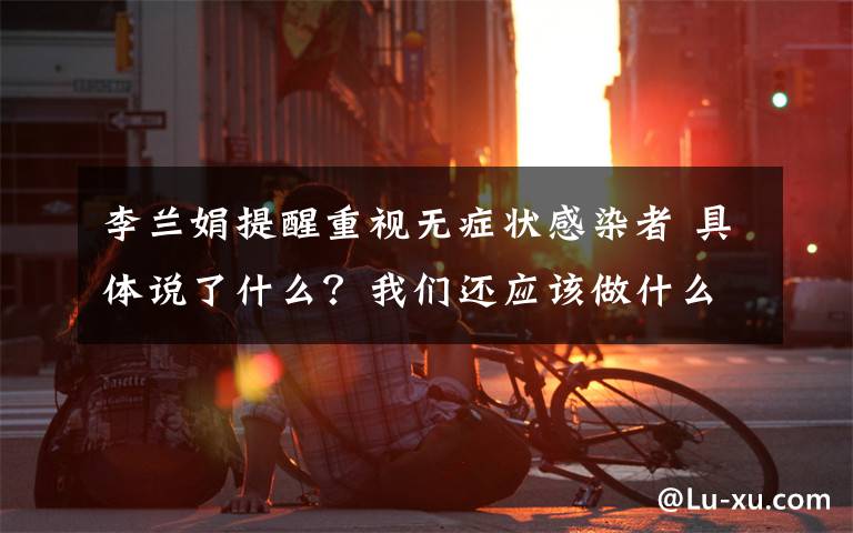 李兰娟提醒重视无症状感染者 具体说了什么？我们还应该做什么？