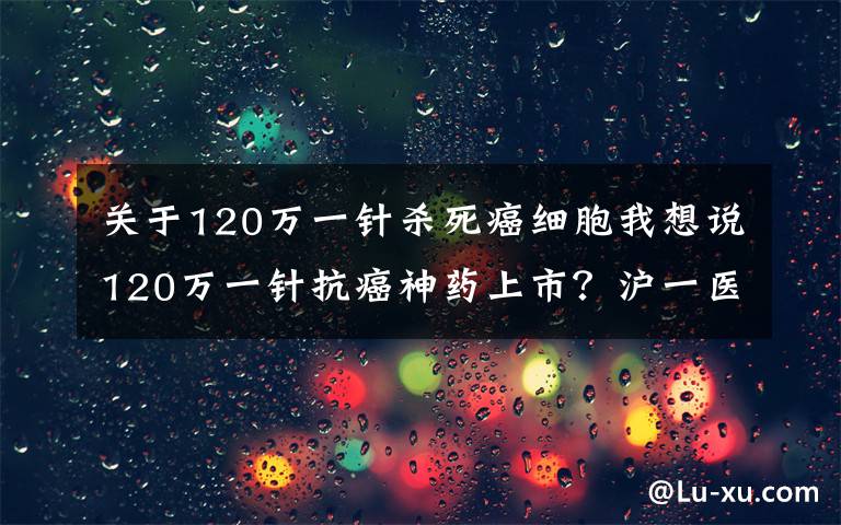 关于120万一针杀死癌细胞我想说120万一针抗癌神药上市？沪一医院一晚接到上百个电话……文章配图