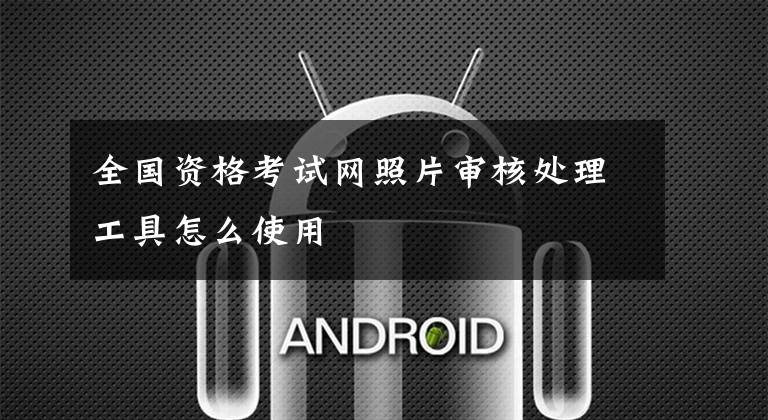 全国资格考试网照片审核处理工具怎么使用文章配图