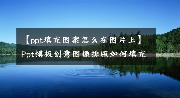 【ppt填充图案怎么在图片上】Ppt模板创意图像排版如何填充组合的形状？文章配图