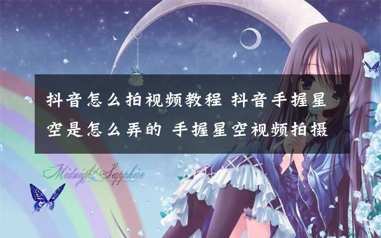 抖音怎么拍视频教程 抖音手握星空是怎么弄的 手握星空视频拍摄教程超简单的一看就会文章配图