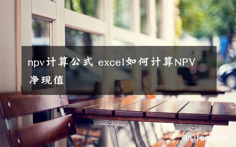 npv计算公式 excel如何计算NPV净现值文章配图
