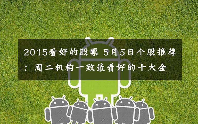 2015看好的股票 5月5日个股推荐：周二机构一致最看好的十大金股文章配图