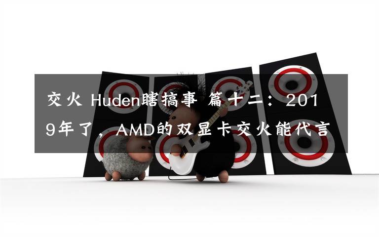 交火 Huden瞎搞事 篇十二：2019年了，AMD的双显卡交火能代言性价比吗文章配图