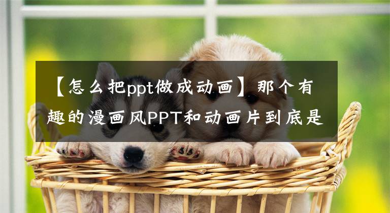 【怎么把ppt做成动画】那个有趣的漫画风PPT和动画片到底是怎么制作的？文章配图