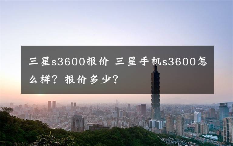 三星s3600报价 三星手机s3600怎么样？报价多少？文章配图