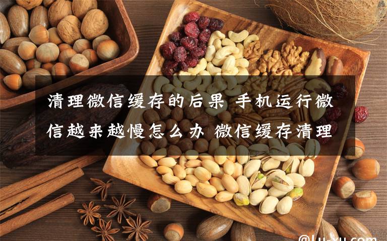 清理微信缓存的后果 手机运行微信越来越慢怎么办 微信缓存清理方法文章配图