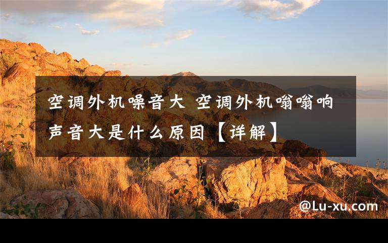 空调外机噪音大 空调外机嗡嗡响声音大是什么原因【详解】文章配图