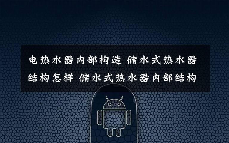 电热水器内部构造 储水式热水器结构怎样 储水式热水器内部结构介绍【详解】文章配图