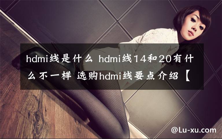 hdmi线是什么 hdmi线14和20有什么不一样 选购hdmi线要点介绍【图文】文章配图
