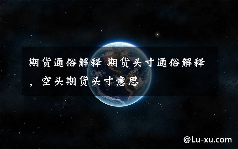 期货通俗解释 期货头寸通俗解释，空头期货头寸意思文章配图