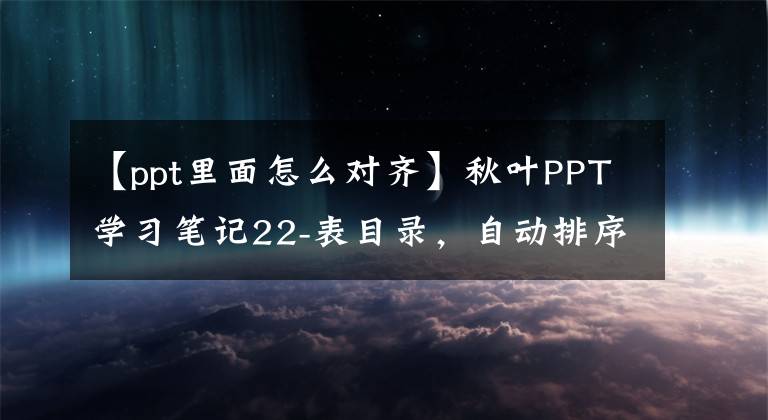 【ppt里面怎么对齐】秋叶PPT学习笔记22-表目录，自动排序文章配图