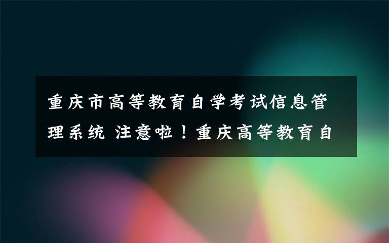 重庆市高等教育自学考试信息管理系统 注意啦！重庆高等教育自学考试25日开始报名 这些信息你需要知道