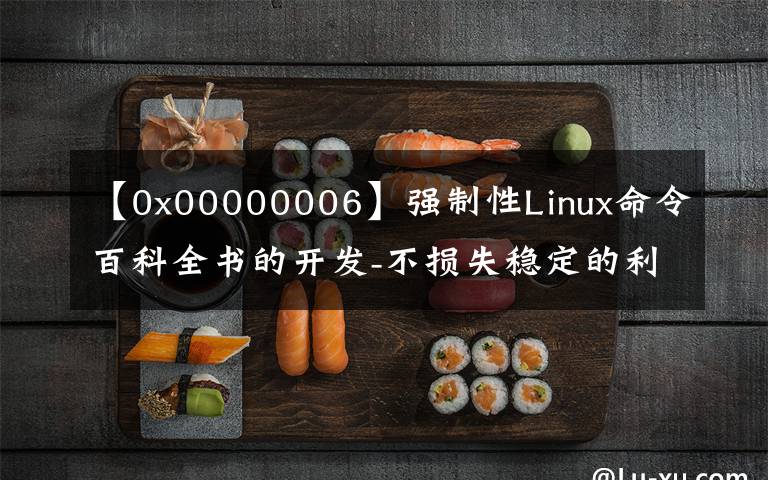 【0x00000006】强制性Linux命令百科全书的开发-不损失稳定的利润。