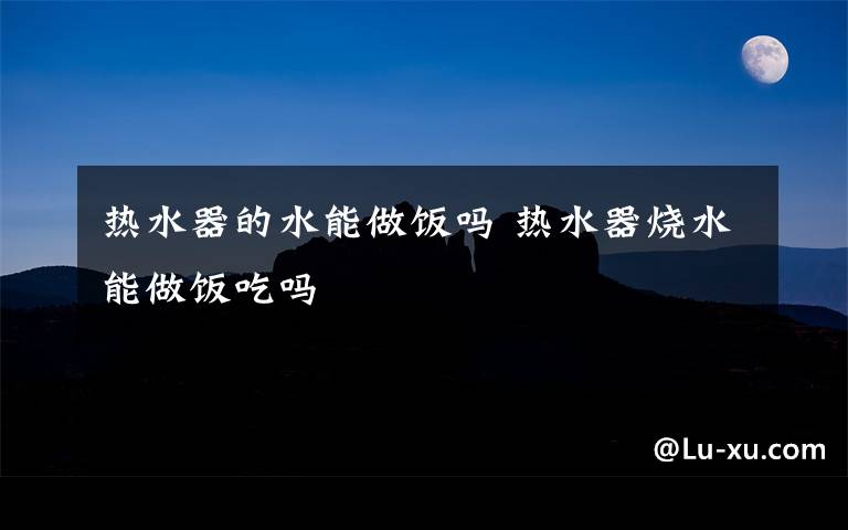 热水器的水能做饭吗 热水器烧水能做饭吃吗文章配图