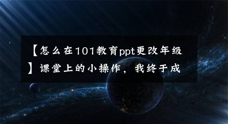 【怎么在101教育ppt更改年级】课堂上的小操作，我终于成了学生眼中的大神。文章配图