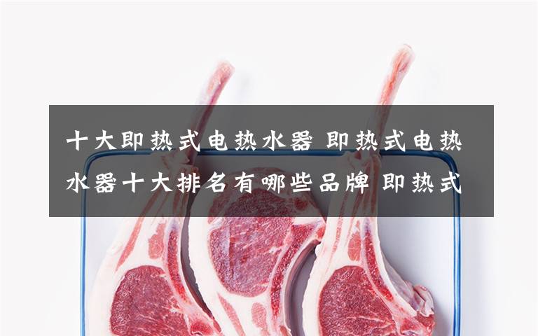 十大即热式电热水器 即热式电热水器十大排名有哪些品牌 即热式电热水器十大排名盘点【图解】文章配图
