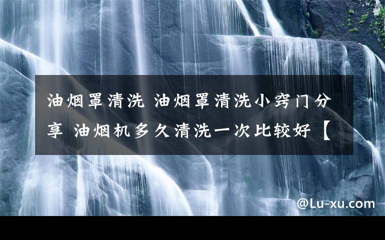 油烟罩清洗 油烟罩清洗小窍门分享 油烟机多久清洗一次比较好【图文详解】文章配图
