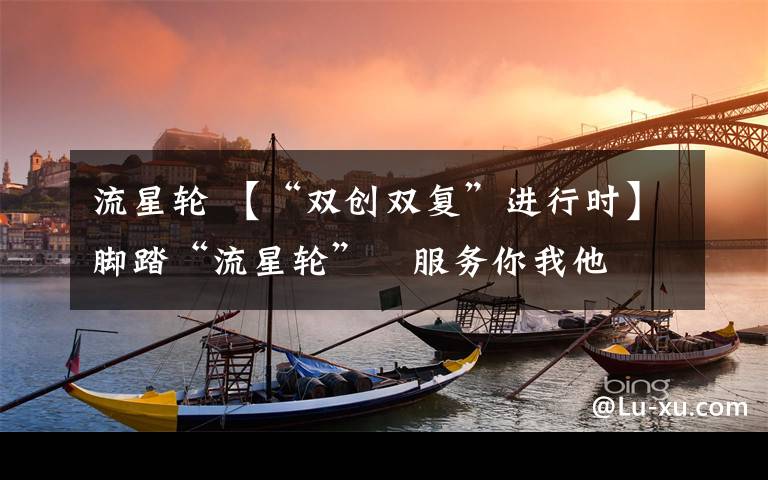 流星轮 【“双创双复”进行时】脚踏“流星轮” 服务你我他文章配图
